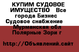 КУПИМ СУДОВОЕ ИМУЩЕСТВО - Все города Бизнес » Судовое снабжение   . Мурманская обл.,Полярные Зори г.